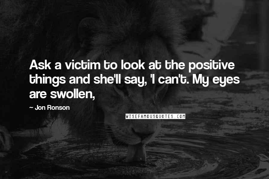 Jon Ronson Quotes: Ask a victim to look at the positive things and she'll say, 'I can't. My eyes are swollen,