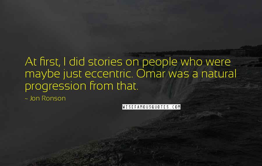 Jon Ronson Quotes: At first, I did stories on people who were maybe just eccentric. Omar was a natural progression from that.