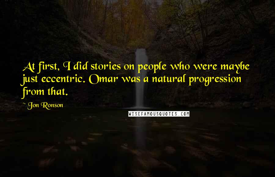 Jon Ronson Quotes: At first, I did stories on people who were maybe just eccentric. Omar was a natural progression from that.