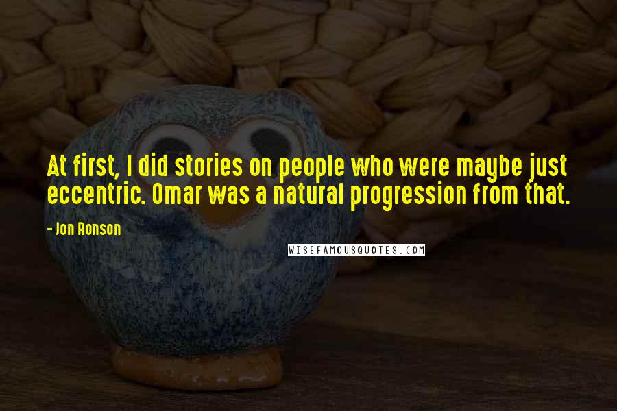 Jon Ronson Quotes: At first, I did stories on people who were maybe just eccentric. Omar was a natural progression from that.