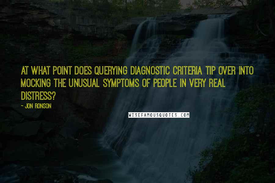 Jon Ronson Quotes: At what point does querying diagnostic criteria tip over into mocking the unusual symptoms of people in very real distress?