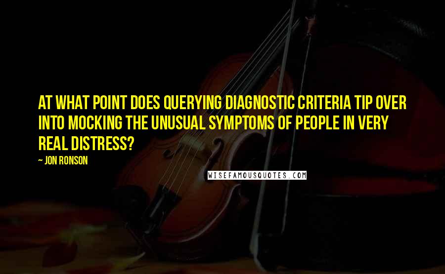 Jon Ronson Quotes: At what point does querying diagnostic criteria tip over into mocking the unusual symptoms of people in very real distress?