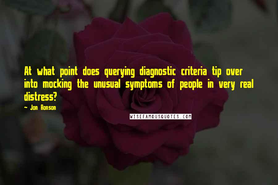 Jon Ronson Quotes: At what point does querying diagnostic criteria tip over into mocking the unusual symptoms of people in very real distress?