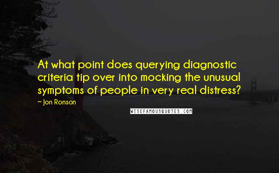 Jon Ronson Quotes: At what point does querying diagnostic criteria tip over into mocking the unusual symptoms of people in very real distress?