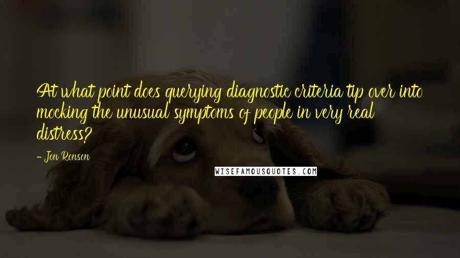 Jon Ronson Quotes: At what point does querying diagnostic criteria tip over into mocking the unusual symptoms of people in very real distress?