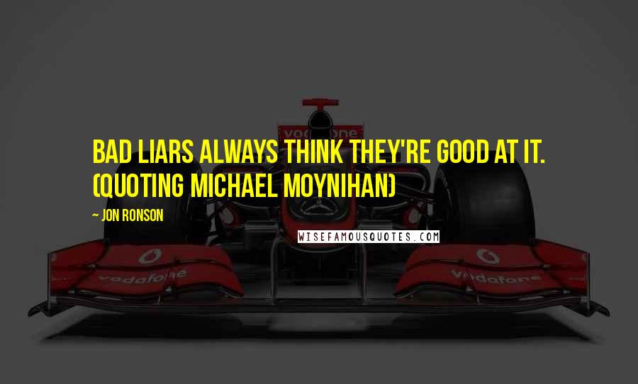 Jon Ronson Quotes: Bad liars always think they're good at it. (quoting Michael Moynihan)