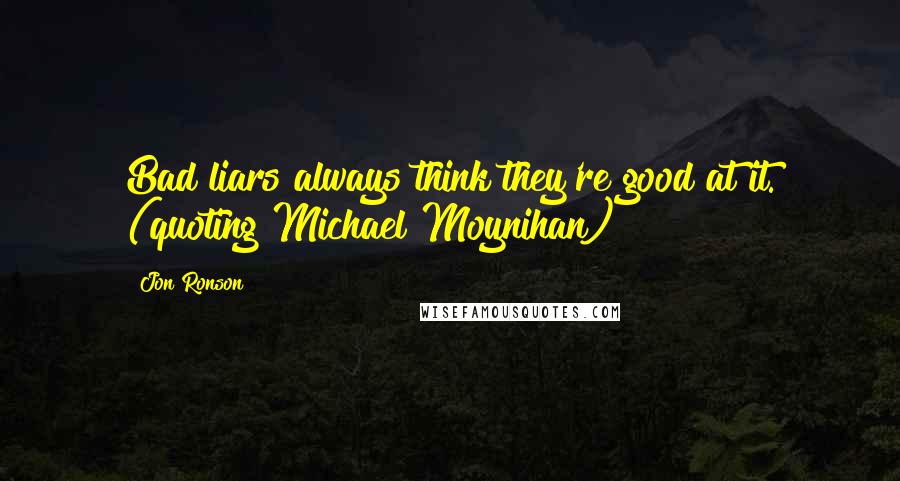 Jon Ronson Quotes: Bad liars always think they're good at it. (quoting Michael Moynihan)