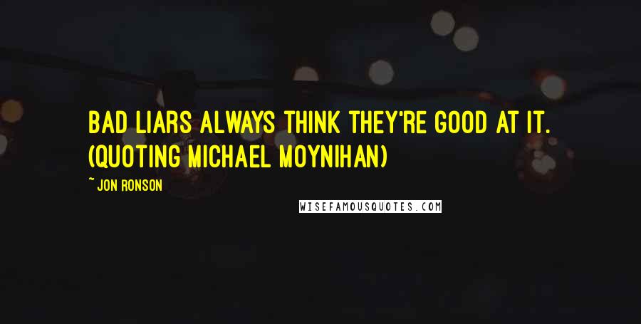 Jon Ronson Quotes: Bad liars always think they're good at it. (quoting Michael Moynihan)