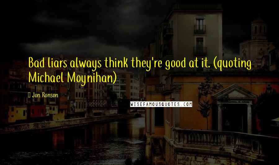 Jon Ronson Quotes: Bad liars always think they're good at it. (quoting Michael Moynihan)