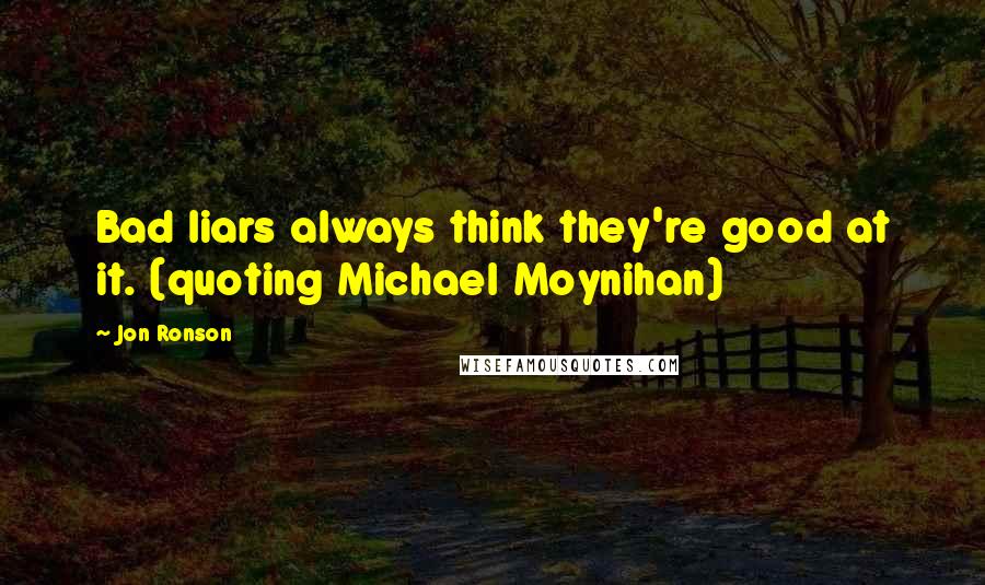 Jon Ronson Quotes: Bad liars always think they're good at it. (quoting Michael Moynihan)