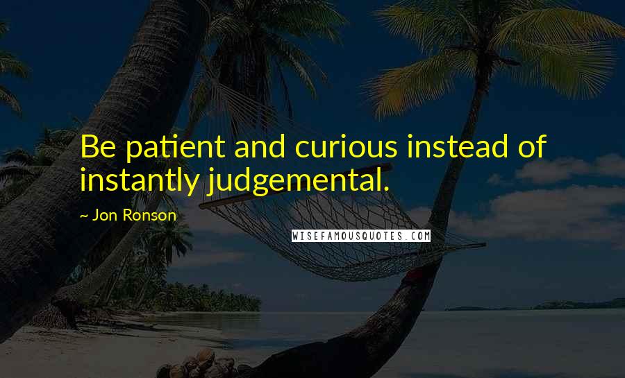 Jon Ronson Quotes: Be patient and curious instead of instantly judgemental.