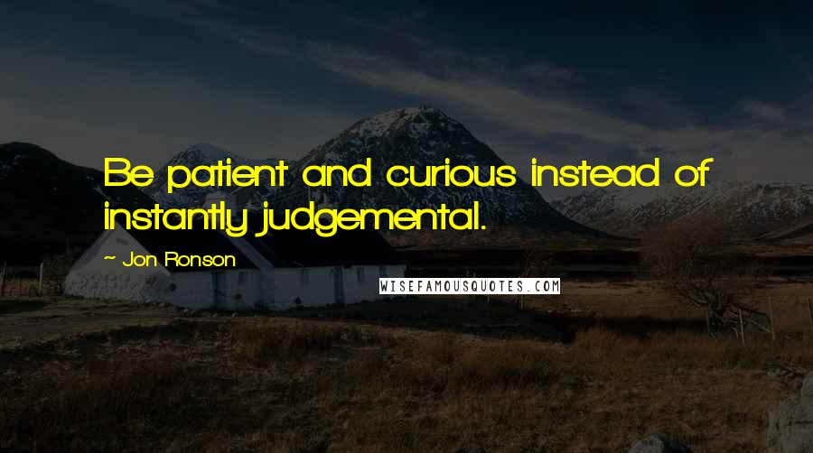 Jon Ronson Quotes: Be patient and curious instead of instantly judgemental.