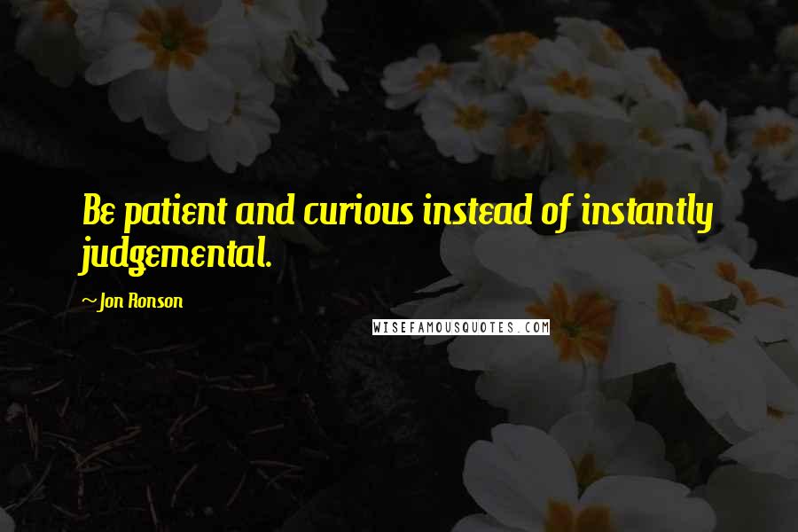 Jon Ronson Quotes: Be patient and curious instead of instantly judgemental.