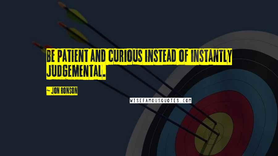 Jon Ronson Quotes: Be patient and curious instead of instantly judgemental.