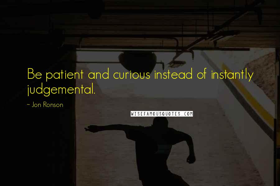 Jon Ronson Quotes: Be patient and curious instead of instantly judgemental.