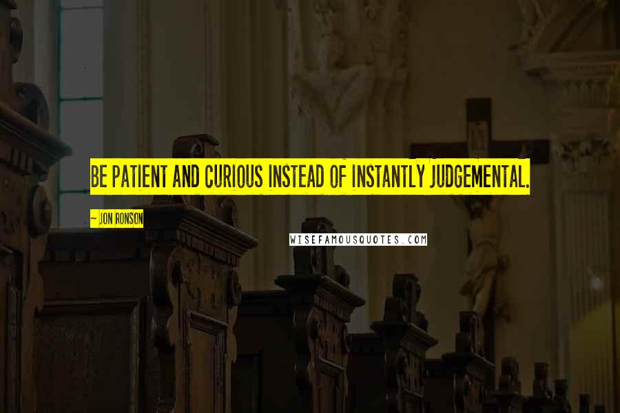 Jon Ronson Quotes: Be patient and curious instead of instantly judgemental.