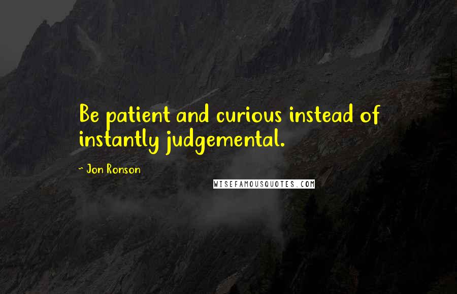 Jon Ronson Quotes: Be patient and curious instead of instantly judgemental.