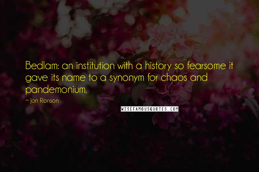 Jon Ronson Quotes: Bedlam: an institution with a history so fearsome it gave its name to a synonym for chaos and pandemonium.