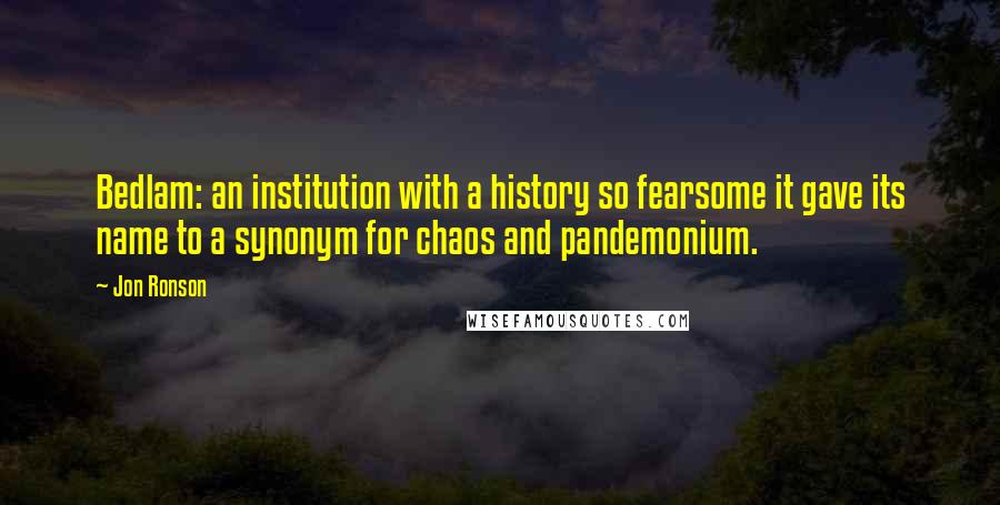 Jon Ronson Quotes: Bedlam: an institution with a history so fearsome it gave its name to a synonym for chaos and pandemonium.