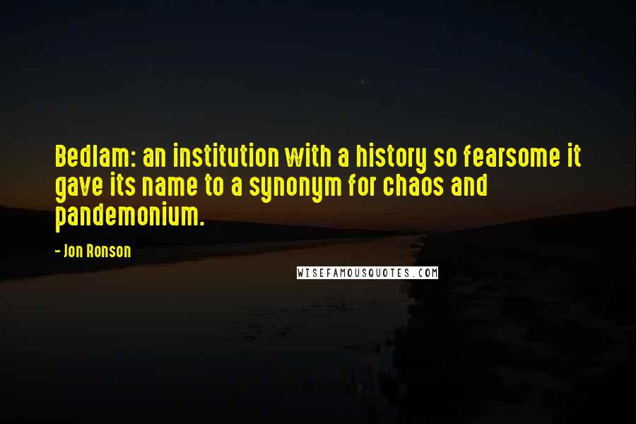 Jon Ronson Quotes: Bedlam: an institution with a history so fearsome it gave its name to a synonym for chaos and pandemonium.