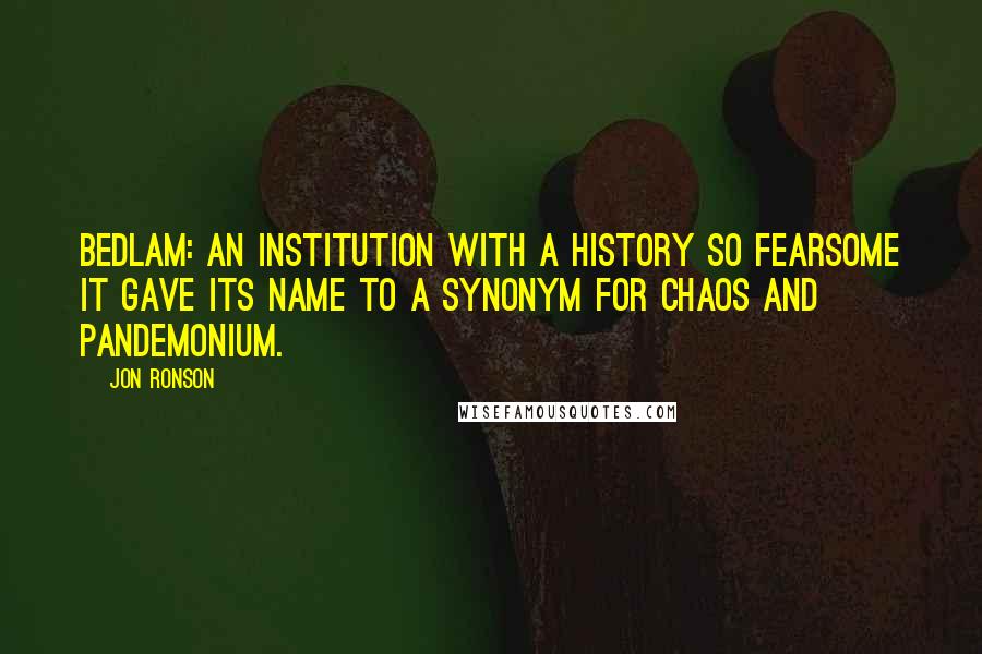 Jon Ronson Quotes: Bedlam: an institution with a history so fearsome it gave its name to a synonym for chaos and pandemonium.
