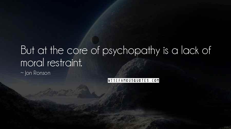 Jon Ronson Quotes: But at the core of psychopathy is a lack of moral restraint.