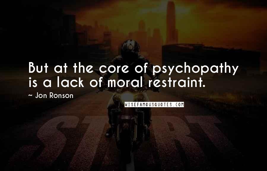 Jon Ronson Quotes: But at the core of psychopathy is a lack of moral restraint.