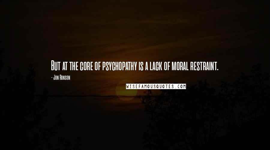 Jon Ronson Quotes: But at the core of psychopathy is a lack of moral restraint.