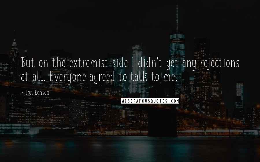 Jon Ronson Quotes: But on the extremist side I didn't get any rejections at all. Everyone agreed to talk to me.