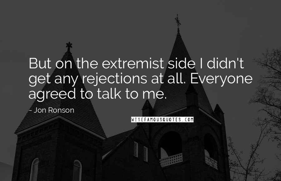 Jon Ronson Quotes: But on the extremist side I didn't get any rejections at all. Everyone agreed to talk to me.