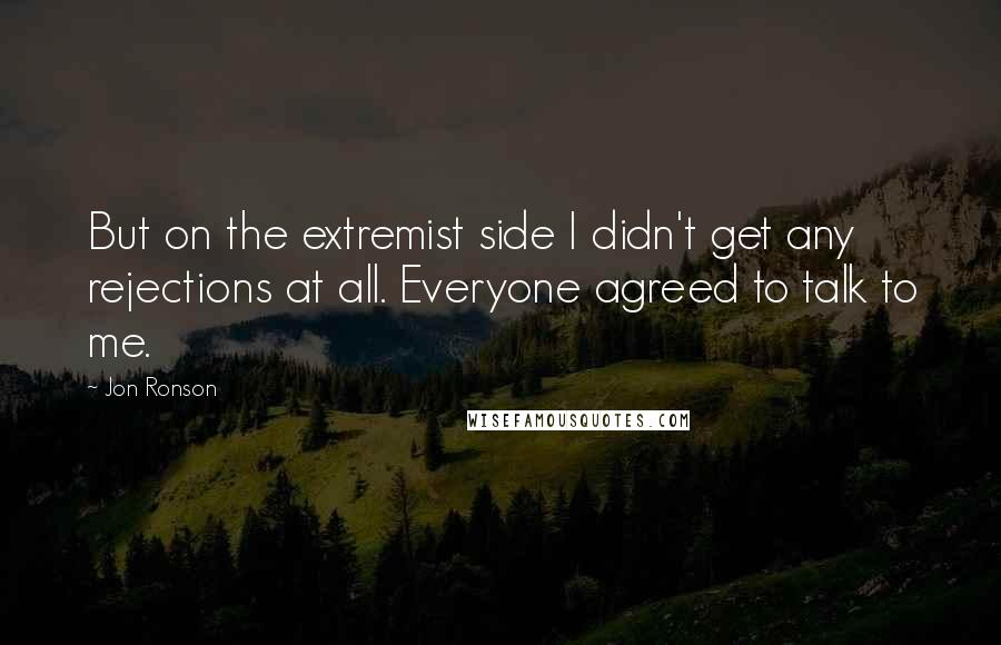 Jon Ronson Quotes: But on the extremist side I didn't get any rejections at all. Everyone agreed to talk to me.