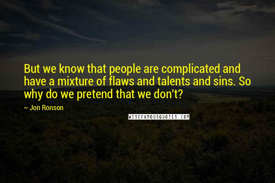 Jon Ronson Quotes: But we know that people are complicated and have a mixture of flaws and talents and sins. So why do we pretend that we don't?