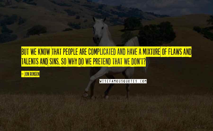 Jon Ronson Quotes: But we know that people are complicated and have a mixture of flaws and talents and sins. So why do we pretend that we don't?