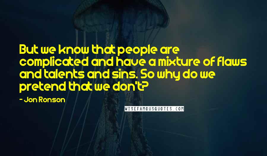 Jon Ronson Quotes: But we know that people are complicated and have a mixture of flaws and talents and sins. So why do we pretend that we don't?