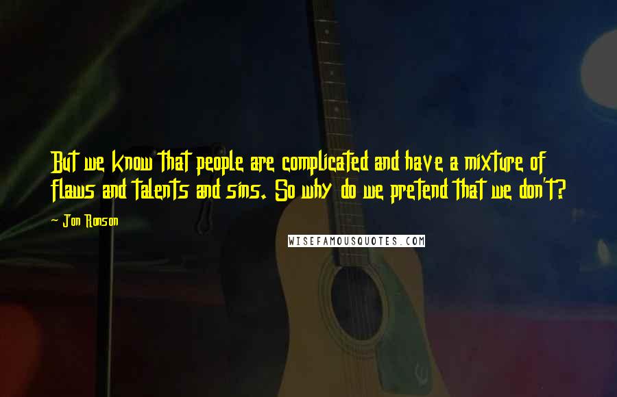 Jon Ronson Quotes: But we know that people are complicated and have a mixture of flaws and talents and sins. So why do we pretend that we don't?