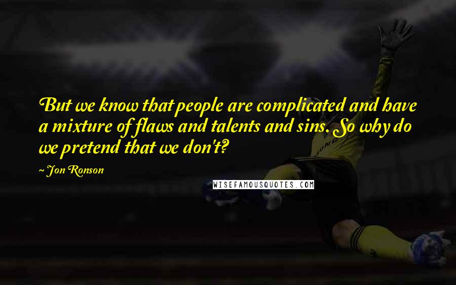 Jon Ronson Quotes: But we know that people are complicated and have a mixture of flaws and talents and sins. So why do we pretend that we don't?