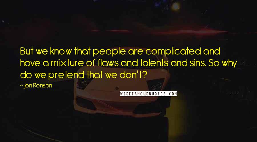 Jon Ronson Quotes: But we know that people are complicated and have a mixture of flaws and talents and sins. So why do we pretend that we don't?