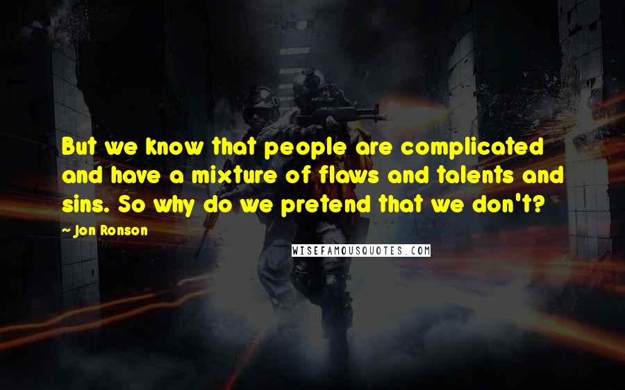 Jon Ronson Quotes: But we know that people are complicated and have a mixture of flaws and talents and sins. So why do we pretend that we don't?