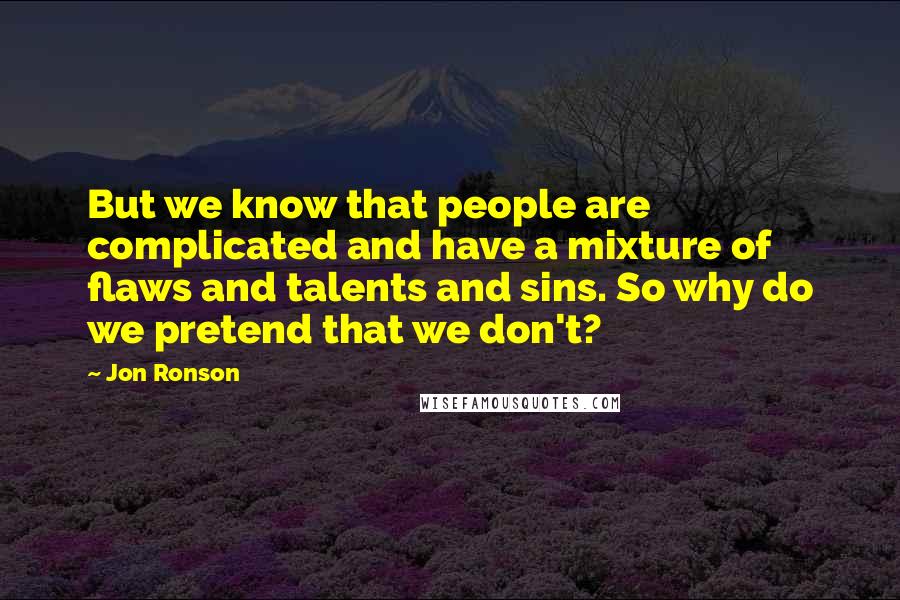 Jon Ronson Quotes: But we know that people are complicated and have a mixture of flaws and talents and sins. So why do we pretend that we don't?