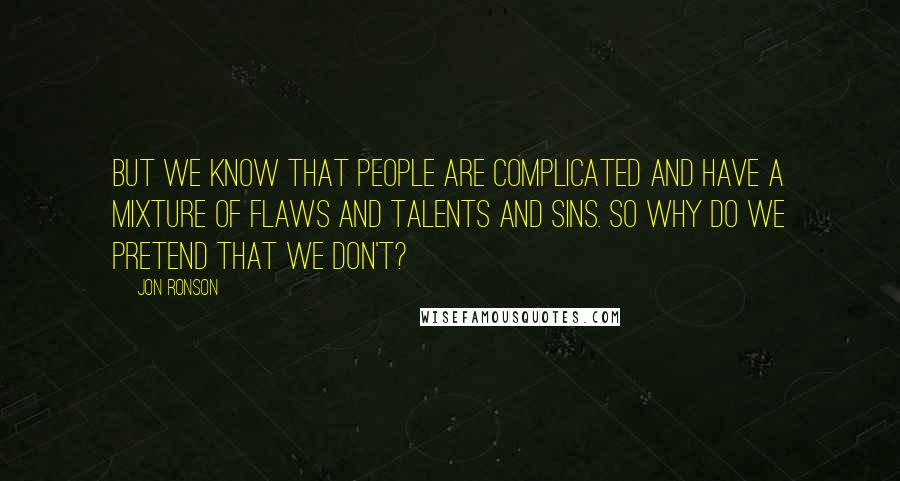 Jon Ronson Quotes: But we know that people are complicated and have a mixture of flaws and talents and sins. So why do we pretend that we don't?