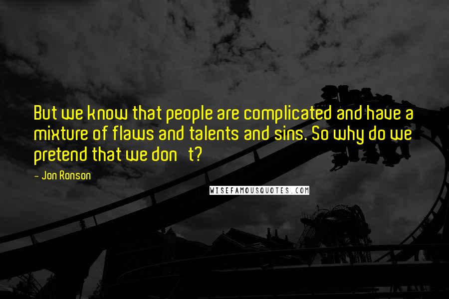 Jon Ronson Quotes: But we know that people are complicated and have a mixture of flaws and talents and sins. So why do we pretend that we don't?