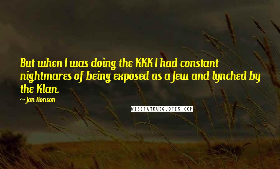 Jon Ronson Quotes: But when I was doing the KKK I had constant nightmares of being exposed as a Jew and lynched by the Klan.