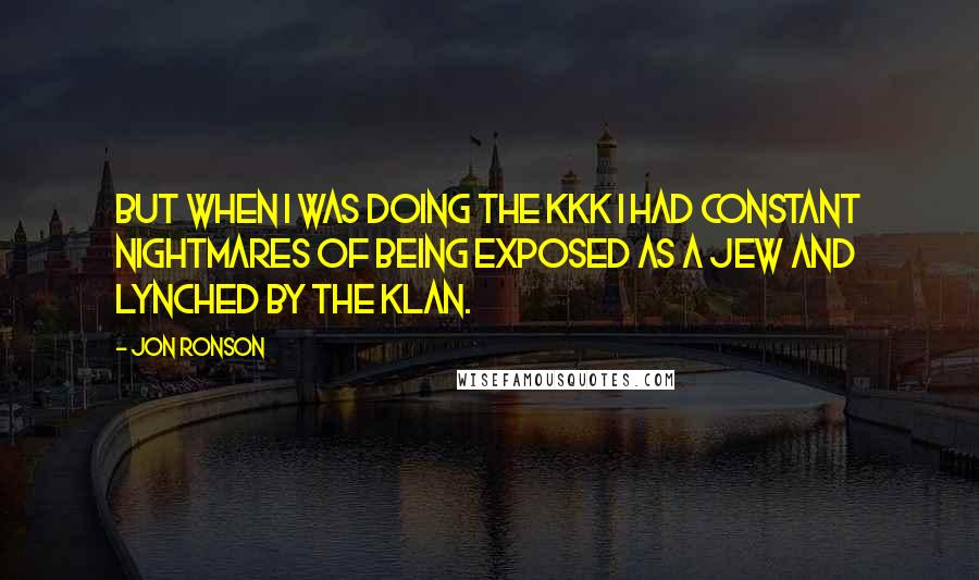 Jon Ronson Quotes: But when I was doing the KKK I had constant nightmares of being exposed as a Jew and lynched by the Klan.