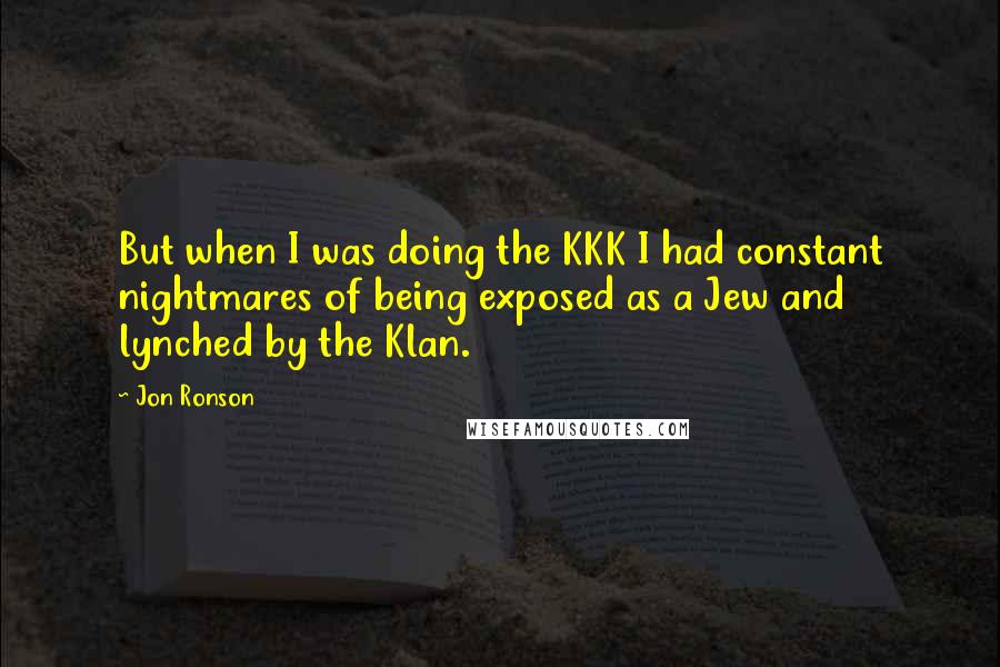 Jon Ronson Quotes: But when I was doing the KKK I had constant nightmares of being exposed as a Jew and lynched by the Klan.
