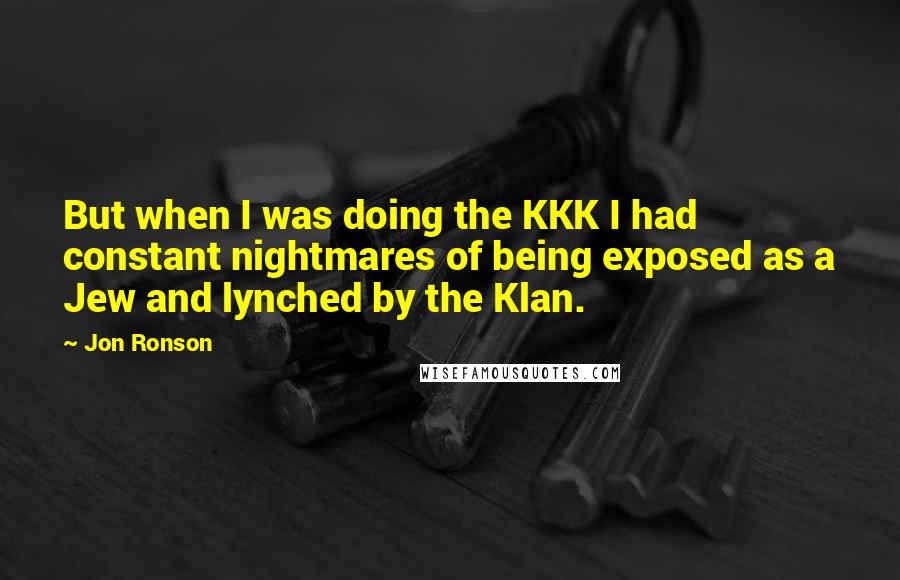 Jon Ronson Quotes: But when I was doing the KKK I had constant nightmares of being exposed as a Jew and lynched by the Klan.