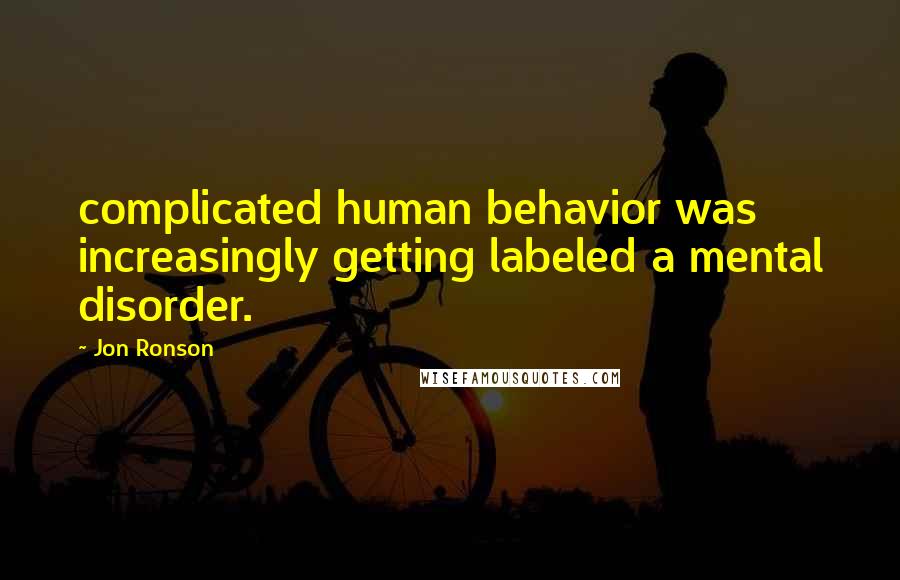 Jon Ronson Quotes: complicated human behavior was increasingly getting labeled a mental disorder.