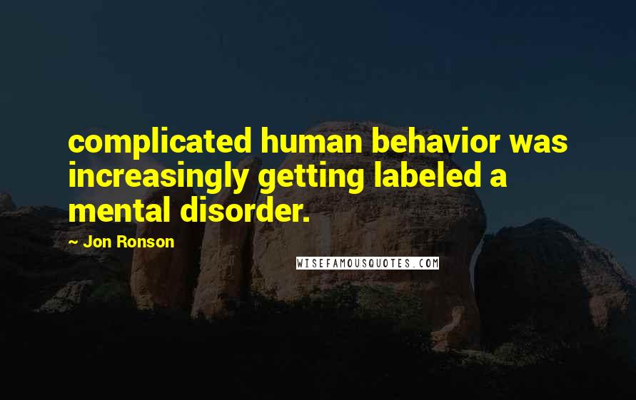 Jon Ronson Quotes: complicated human behavior was increasingly getting labeled a mental disorder.