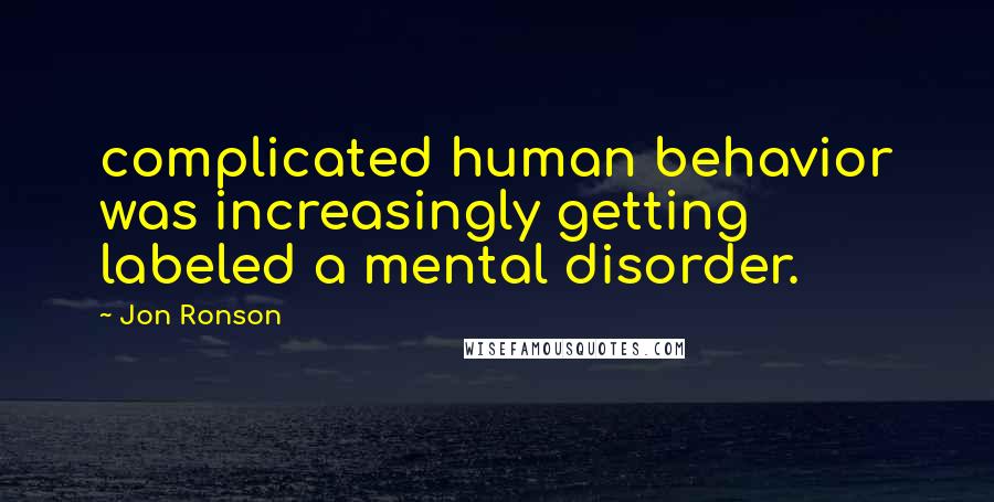 Jon Ronson Quotes: complicated human behavior was increasingly getting labeled a mental disorder.