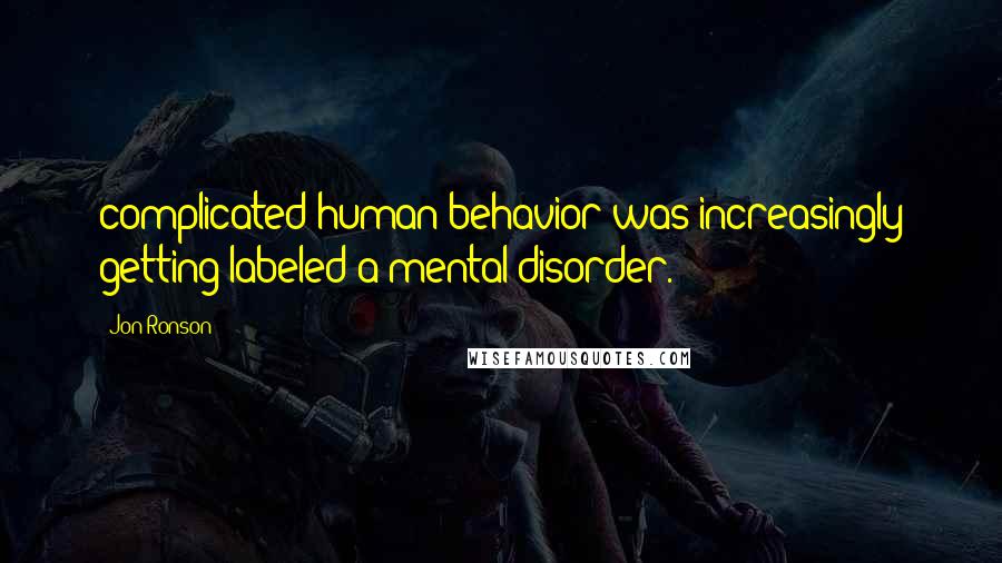 Jon Ronson Quotes: complicated human behavior was increasingly getting labeled a mental disorder.