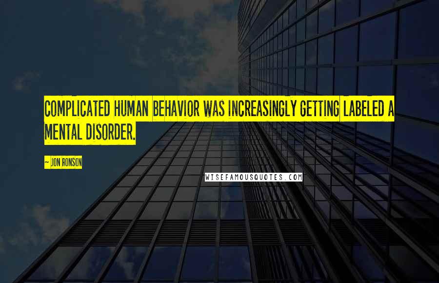 Jon Ronson Quotes: complicated human behavior was increasingly getting labeled a mental disorder.